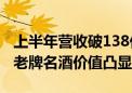 上半年营收破138亿 古井贡酒上半年交答卷：老牌名酒价值凸显