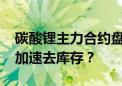 碳酸锂主力合约盘中跌破7万元/吨 未来有望加速去库存？