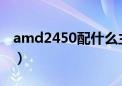 amd2450配什么主板（amd240配什么主板）