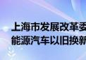 上海市发展改革委等多部门发文 加快推动新能源汽车以旧换新