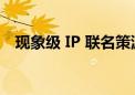 现象级 IP 联名策源地  为什么是抖音电商