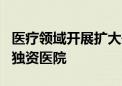 医疗领域开展扩大开放试点 拟允许9地设外商独资医院