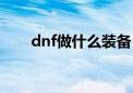 dnf做什么装备（dnf什么装备最好）