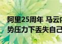 阿里25周年 马云内网发声：不能在竞争和形势压力下丢失自己