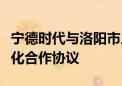 宁德时代与洛阳市人民政府、国宏集团签署深化合作协议