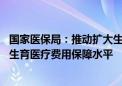 国家医保局：推动扩大生育保险覆盖范围 稳步提高参保人员生育医疗费用保障水平