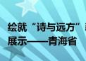 绘就“诗与远方”新画卷｜全国文化建设成果展示——青海省