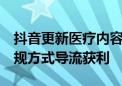 抖音更新医疗内容治理规范  严禁通过多种违规方式导流获利