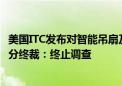 美国ITC发布对智能吊扇及其组件、相关系统和软件的337部分终裁：终止调查