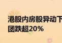 港股内房股异动下跌 远洋集团、旭辉控股集团跌超20%