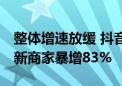 整体增速放缓 抖音电商GMV依然狂飙46%！新商家暴增83%