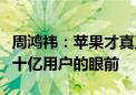 周鸿祎：苹果才真正有可能把大模型推广到几十亿用户的眼前