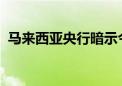 马来西亚央行暗示今年将维持关键利率不变