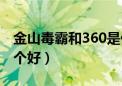 金山毒霸和360是什么关系（金山毒霸360哪个好）