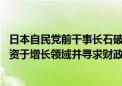 日本自民党前干事长石破茂：将优先考虑战胜通货紧缩 将投资于增长领域并寻求财政改善