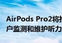 AirPods Pro2将推出临床级助听器功能 助用户监测和维护听力