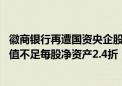 徽商银行再遭国资央企股东“清退”股权！买家难找 挂牌估值不足每股净资产2.4折