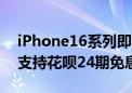 iPhone16系列即将天猫首发预售 前28小时支持花呗24期免息