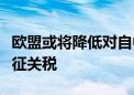 欧盟或将降低对自中国进口电动汽车拟议的加征关税