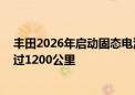 丰田2026年启动固态电池生产 充电仅需十分钟续航有望超过1200公里