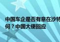 中国车企是否有意在沙特设厂？中沙可再生能源领域合作如何？中国大使回应