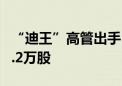 “迪王”高管出手！增持公司A股股份合计14.2万股