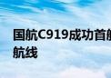 国航C919成功首航上海：将执飞京沪、京杭航线