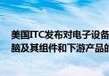 美国ITC发布对电子设备，包括手机、平板电脑、笔记本电脑及其组件和下游产品的337部分终裁