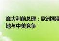 意大利前总理：欧洲需要每年增加8000亿欧元投资 以更好地与中美竞争