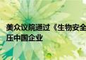 美众议院通过《生物安全法案》 外交部：坚决反对美无理打压中国企业