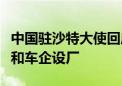 中国驻沙特大使回应中沙可再生能源领域合作和车企设厂