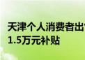 天津个人消费者出售旧车购新能源乘用车可获1.5万元补贴