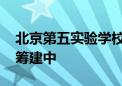 北京第五实验学校新校区启用 另有两个校区筹建中