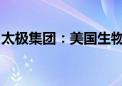 太极集团：美国生物法案通过对公司没有影响