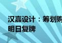 汉嘉设计：筹划购买资产事项获董事会通过 明日复牌