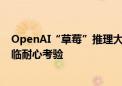 OpenAI“草莓”推理大模型两周内就要上架？用户恐将面临耐心考验