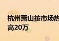 杭州萧山按市场热度给拆迁户发购房补贴 最高20万