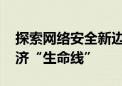 探索网络安全新边界 打造更具韧性的数字经济“生命线”