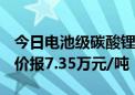 今日电池级碳酸锂价格较上日上涨1000元 均价报7.35万元/吨