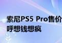 索尼PS5 Pro售价近5000光驱需另购 网友直呼想钱想疯