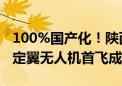 100%国产化！陕西全自主研制大型多功能固定翼无人机首飞成功