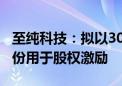 至纯科技：拟以3000万元至6000万元回购股份用于股权激励