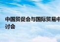 中国贸促会与国际贸易中心在日内瓦共同主办供应链主题研讨会