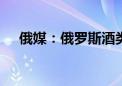 俄媒：俄罗斯酒类销量10年下降超20%