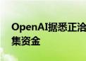 OpenAI据悉正洽谈以1500亿美元的估值筹集资金