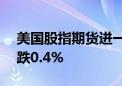 美国股指期货进一步下跌 纳指100指数期货跌0.4%