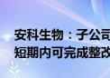 安科生物：子公司余良卿公司暂停生产 预计短期内可完成整改