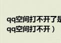 qq空间打不开了是为什么2020（为什么我的qq空间打不开）