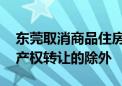 东莞取消商品住房转让限制年限规定 有限制产权转让的除外