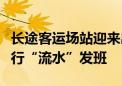 长途客运场站迎来出京高峰！四惠部分班线实行“流水”发班